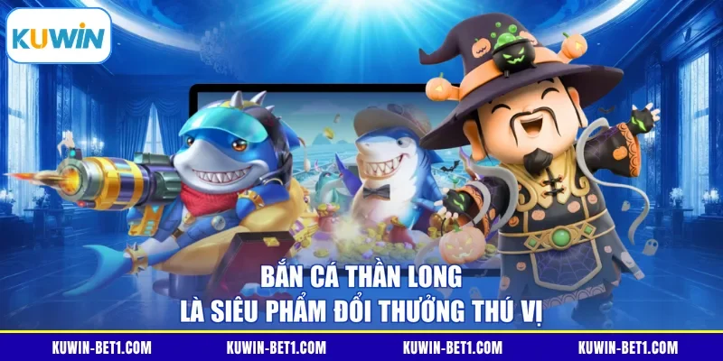Bắn cá Thần Long là siêu phẩm đổi thưởng thú vị
