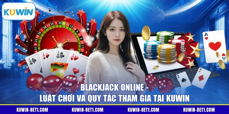 Blackjack Online - Luật Chơi Và Quy Tắc Tham Gia Tại KUWIN