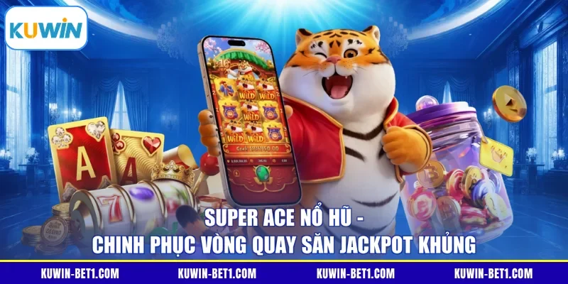 Super ACE Nổ Hũ - Chinh Phục Vòng Quay Săn Jackpot Khủng